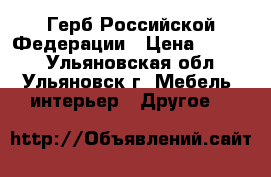 Герб Российской Федерации › Цена ­ 4 000 - Ульяновская обл., Ульяновск г. Мебель, интерьер » Другое   